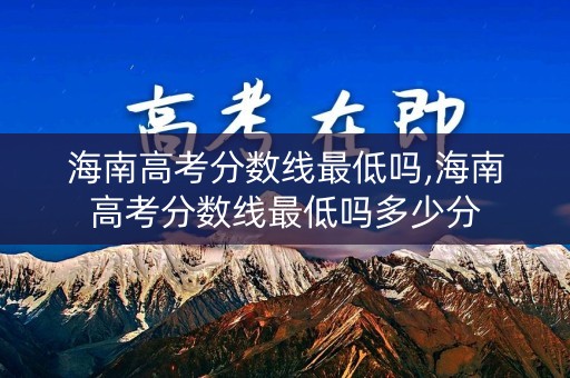 海南高考分数线最低吗,海南高考分数线最低吗多少分