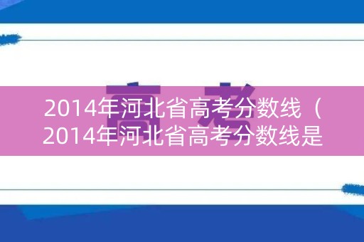 2014年河北省高考分数线（2014年河北省高考分数线是多少）