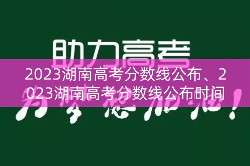 2023湖南高考分数线公布、2023湖南高考分数线公布时间准确几点 2023湖南高考分数线公布、2023湖南高考分数线公布时间准确几点