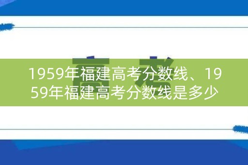 1959年福建高考分数线、1959年福建高考分数线是多少分 1959年福建高考分数线、1959年福建高考分数线是多少分