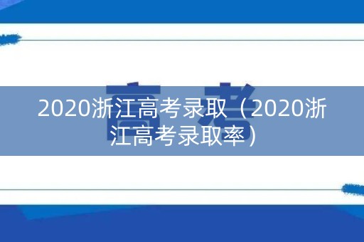2020浙江高考录取(2020浙江高考录取率) 2020浙江高考录取(2020浙江高考录取率)