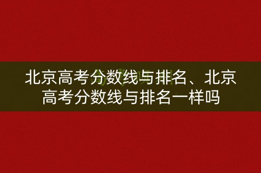 北京高考分数线与排名、北京高考分数线与排名一样吗