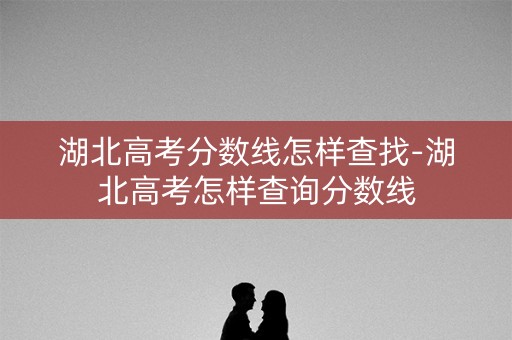 湖北高考分数线怎样查找-湖北高考怎样查询分数线 湖北高考分数线怎样查找-湖北高考怎样查询分数线