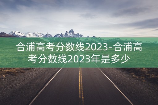 合浦高考分数线2023-合浦高考分数线2023年是多少
