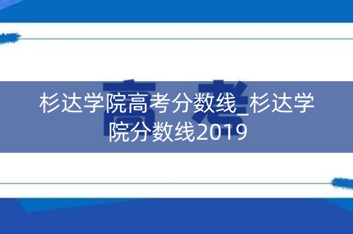 杉达学院高考分数线_杉达学院分数线2019
