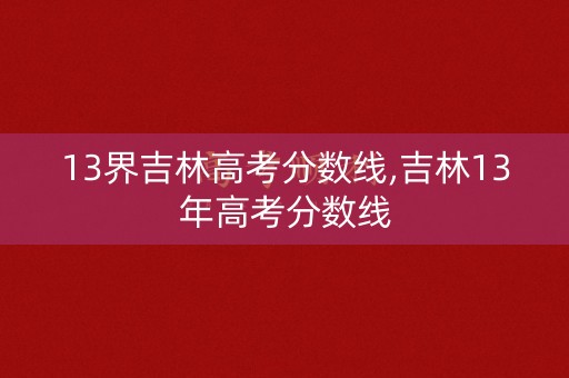 13界吉林高考分数线,吉林13年高考分数线
