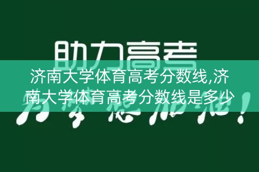 济南大学体育高考分数线,济南大学体育高考分数线是多少 济南大学体育高考分数线,济南大学体育高考分数线是多少