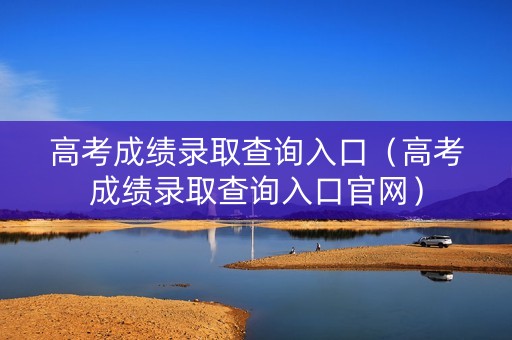 高考成绩录取查询入口(高考成绩录取查询入口官网) 高考成绩录取查询入口(高考成绩录取查询入口官网)