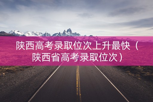 陕西高考录取位次上升最快(陕西省高考录取位次) 陕西高考录取位次上升最快(陕西省高考录取位次)