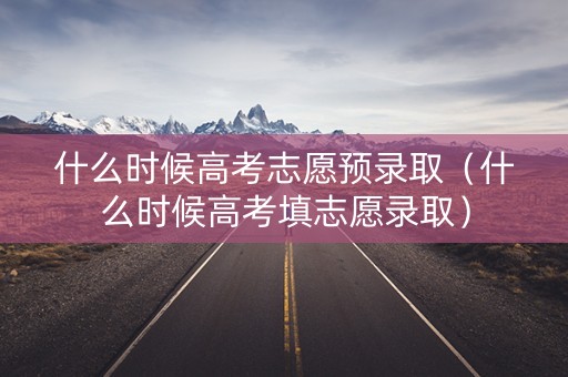什么时候高考志愿预录取(什么时候高考填志愿录取) 什么时候高考志愿预录取(什么时候高考填志愿录取)