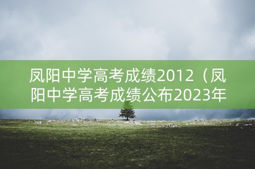 凤阳中学高考成绩2012（凤阳中学高考成绩公布2023年）