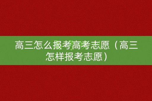 高三怎么报考高考志愿（高三怎样报考志愿）