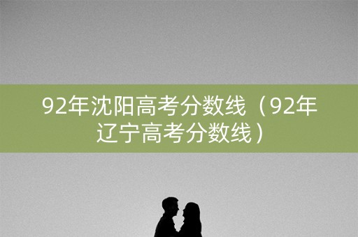 92年沈阳高考分数线（92年辽宁高考分数线）