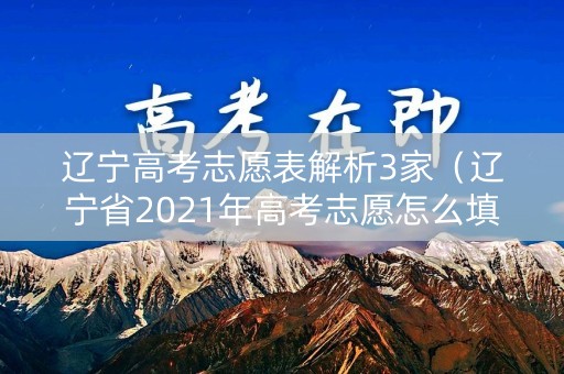 辽宁高考志愿表解析3家（辽宁省2021年高考志愿怎么填）
