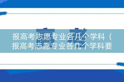 报高考志愿专业各几个学科（报高考志愿专业各几个学科要求）