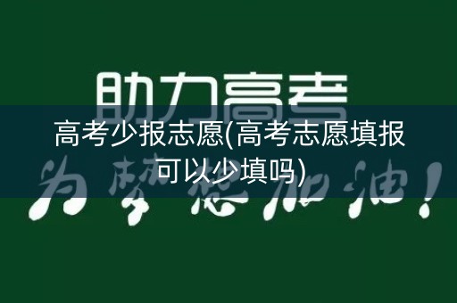 高考少报志愿(高考志愿填报可以少填吗) 高考少报志愿(高考志愿填报可以少填吗)