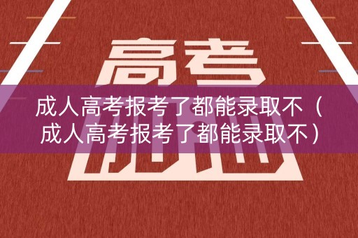 成人高考报考了都能录取不（成人高考报考了都能录取不）