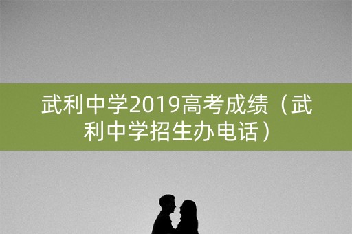 武利中学2019高考成绩（武利中学招生办电话）