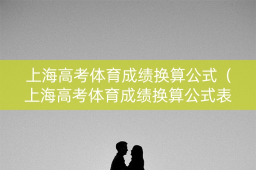 上海高考体育成绩换算公式（上海高考体育成绩换算公式表）