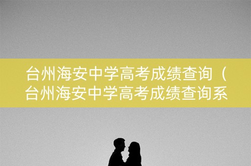 台州海安中学高考成绩查询（台州海安中学高考成绩查询系统）