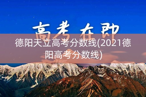 德阳天立高考分数线(2021德阳高考分数线)