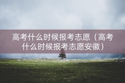 高考什么时候报考志愿(高考什么时候报考志愿安徽) 高考什么时候报考志愿(高考什么时候报考志愿安徽)