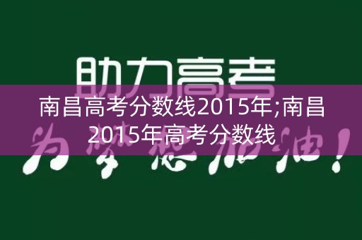 南昌高考分数线2015年;南昌2015年高考分数线 南昌高考分数线2015年;南昌2015年高考分数线