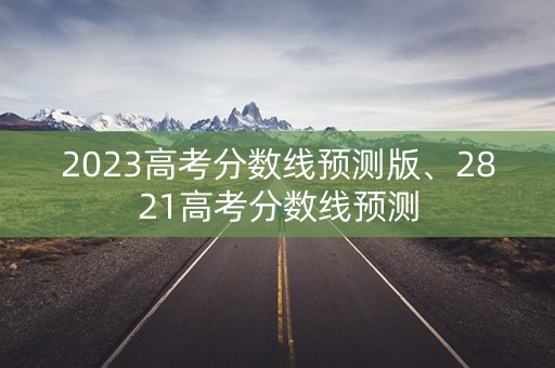 2023高考分数线预测版、2821高考分数线预测 2023高考分数线预测版、2821高考分数线预测
