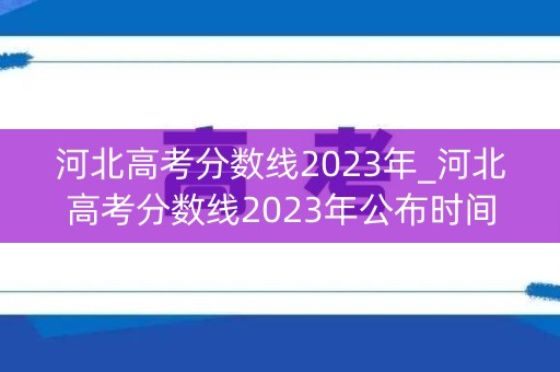 河北高考分数线2023年_河北高考分数线2023年公布时间表图片