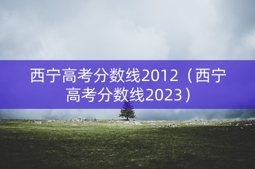 西宁高考分数线2012（西宁高考分数线2023）