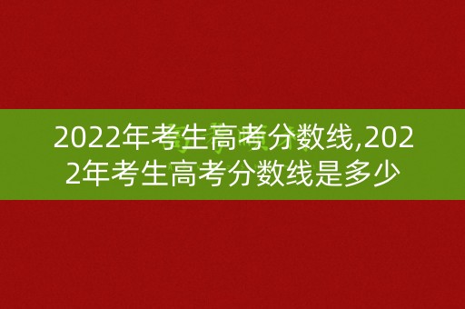 2022年考生高考分数线,2022年考生高考分数线是多少