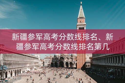 新疆参军高考分数线排名、新疆参军高考分数线排名第几