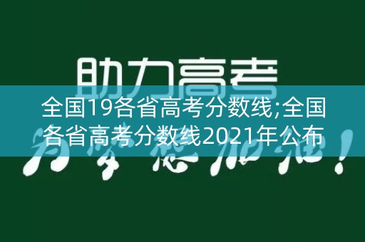 全国19各省高考分数线;全国各省高考分数线2021年公布