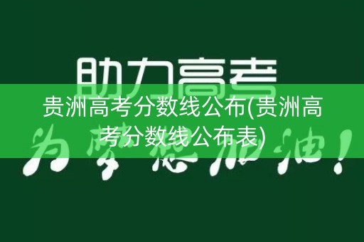 贵洲高考分数线公布(贵洲高考分数线公布表) 贵洲高考分数线公布(贵洲高考分数线公布表)