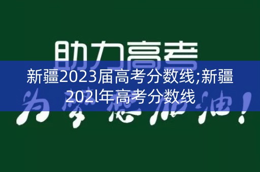 新疆2023届高考分数线;新疆202l年高考分数线