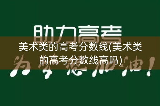 美术类的高考分数线(美术类的高考分数线高吗)