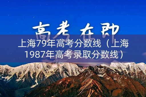 上海79年高考分数线（上海1987年高考录取分数线）