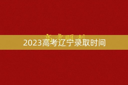 2023高考辽宁录取时间