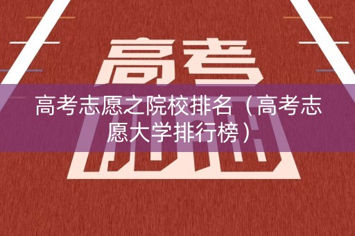 高考志愿之院校排名(高考志愿大学排行榜) 高考志愿之院校排名(高考志愿大学排行榜)