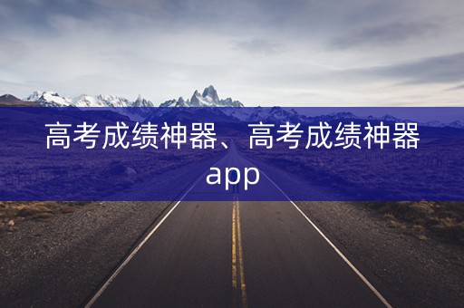 高考成绩神器、高考成绩神器app