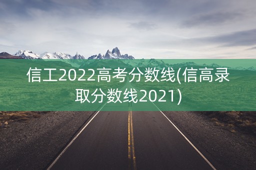 信工2022高考分数线(信高录取分数线2021) 信工2022高考分数线(信高录取分数线2021)