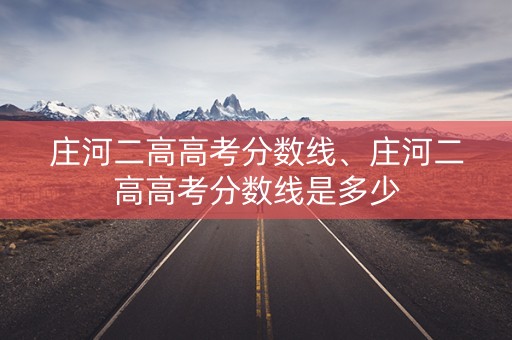 庄河二高高考分数线、庄河二高高考分数线是多少