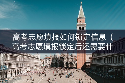高考志愿填报如何锁定信息（高考志愿填报锁定后还需要什么操作吗）