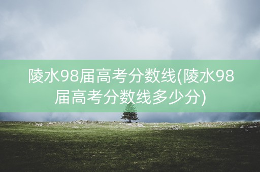 陵水98届高考分数线(陵水98届高考分数线多少分) 陵水98届高考分数线(陵水98届高考分数线多少分)