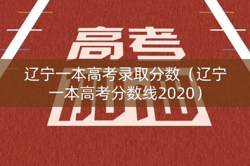辽宁一本高考录取分数(辽宁一本高考分数线2020) 辽宁一本高考录取分数(辽宁一本高考分数线2020)