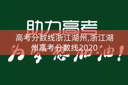 高考分数线浙江湖州,浙江湖州高考分数线2020 高考分数线浙江湖州,浙江湖州高考分数线2020