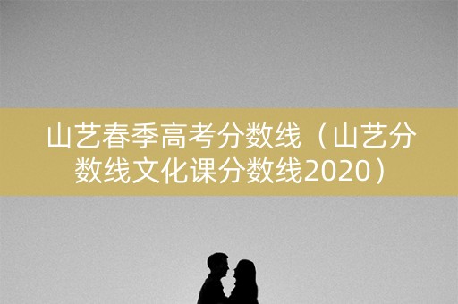 山艺春季高考分数线(山艺分数线文化课分数线2020) 山艺春季高考分数线(山艺分数线文化课分数线2020)