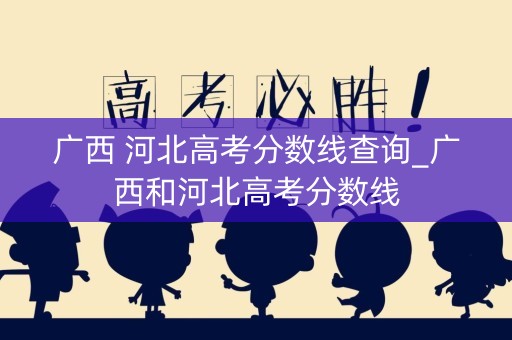 广西 河北高考分数线查询_广西和河北高考分数线