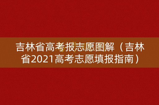吉林省高考报志愿图解（吉林省2021高考志愿填报指南）