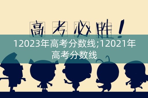 12023年高考分数线;12021年高考分数线